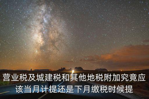 營業(yè)稅什么時候計(jì)提，營業(yè)稅及城建稅和其他地稅附加究竟應(yīng)該當(dāng)月計(jì)提還是下月繳稅時候提