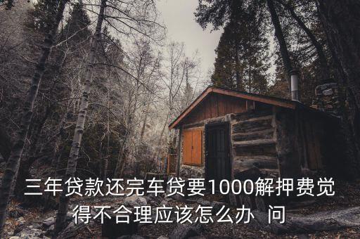 什么是解繳稅款，三年貸款還完車貸要1000解押費(fèi)覺(jué)得不合理應(yīng)該怎么辦  問(wèn)