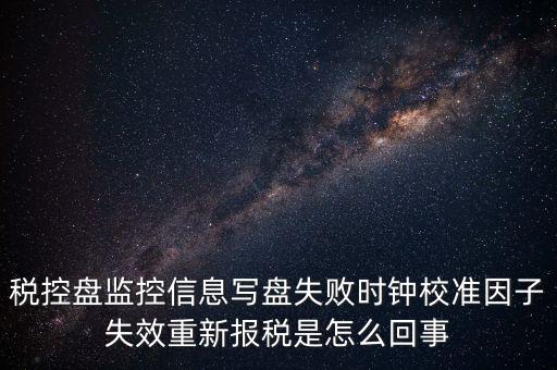 稅控盤寫盤失敗是什么意思，稅控盤監(jiān)控信息寫盤失敗時鐘校準因子失效重新報稅09d1百度知