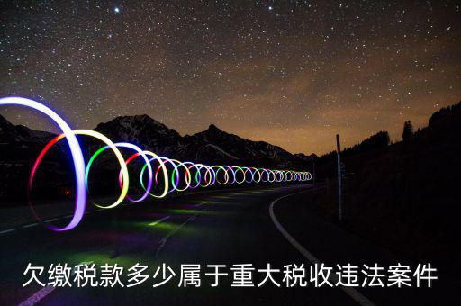什么屬于重大稅收違法案件，欠繳稅款多少屬于重大稅收違法案件