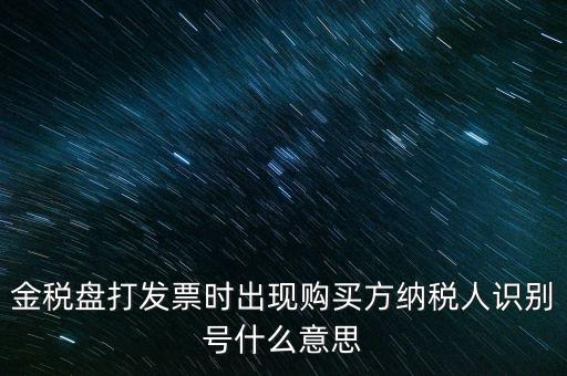 金稅盤打發(fā)票時(shí)出現(xiàn)購買方納稅人識別號什么意思