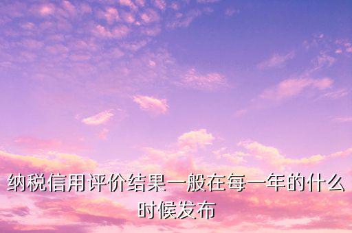 納稅人信用等級什么時候，納稅信用等級評定時間