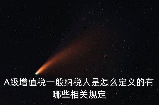 A級納稅人名單是什么，A級增值稅一般納稅人是怎么定義的有哪些相關(guān)規(guī)定