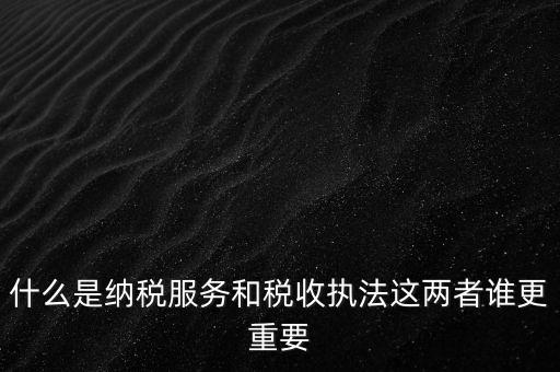 什么叫納稅服務(wù)，什么是納稅服務(wù)和稅收?qǐng)?zhí)法這兩者誰(shuí)更重要