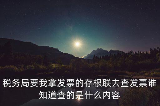 稅務局要我拿發(fā)票的存根聯(lián)去查發(fā)票誰知道查的是什么內容
