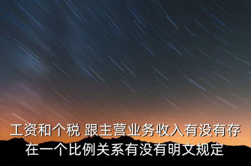 工資和個稅 跟主營業(yè)務收入有沒有存在一個比例關(guān)系有沒有明文規(guī)定