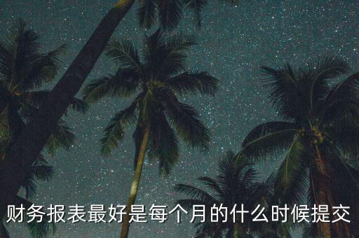 財務(wù)報表最好是每個月的什么時候提交