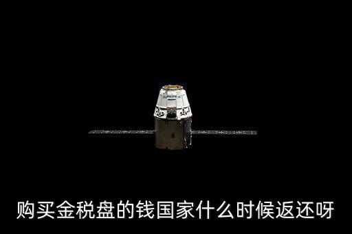 抵扣的稅再什么時(shí)候退還，購(gòu)買(mǎi)金稅盤(pán)的錢(qián)國(guó)家什么時(shí)候返還呀