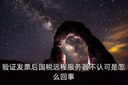 廣東國稅局認(rèn)證的時(shí)候無法認(rèn)證為什么，驗(yàn)證發(fā)票后國稅遠(yuǎn)程服務(wù)器不認(rèn)可是怎么回事