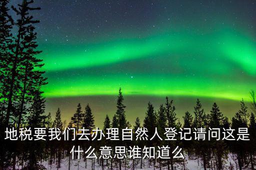 地稅要我們?nèi)マk理自然人登記請(qǐng)問這是什么意思誰(shuí)知道么