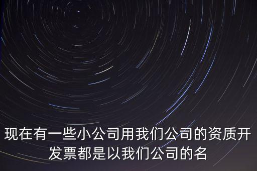 現(xiàn)在有一些小公司用我們公司的資質(zhì)開(kāi)發(fā)票都是以我們公司的名