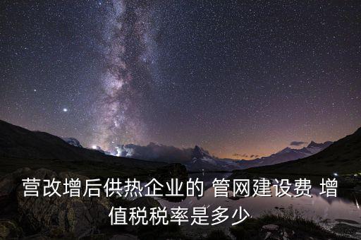 供熱企業(yè)入網(wǎng)費(fèi)繳納什么稅，營改增后供熱企業(yè)的 管網(wǎng)建設(shè)費(fèi) 增值稅稅率是多少