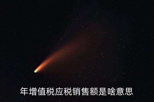 增值稅銷售額是什么意思，年增值稅應(yīng)稅銷售額是啥意思