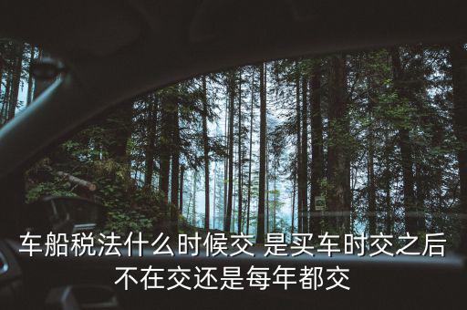 每年什么時候買車船稅，車船稅什么時候交比如要交2017年的是2016年12月31日前交還是