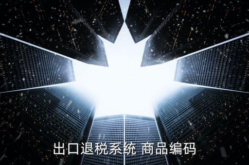 出口退稅服務(wù)平臺(tái)企業(yè)代碼是什么，想問一下出口退稅系統(tǒng)的商品代碼