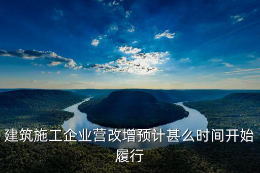 建安營(yíng)改增什么時(shí)間實(shí)施，建筑施工企業(yè)營(yíng)改增預(yù)計(jì)甚么時(shí)間開(kāi)始履行