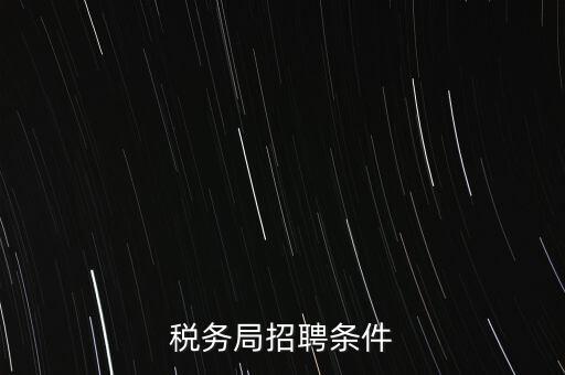 稅務(wù)局什么條件，報(bào)考國(guó)稅局需要什么條件