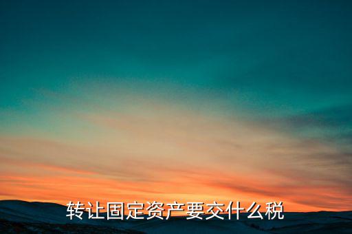 轉(zhuǎn)讓固定資產(chǎn)交什么稅，請(qǐng)問國(guó)有企業(yè)之間轉(zhuǎn)讓固定資產(chǎn)企業(yè)需繳納的稅種和稅率是多少