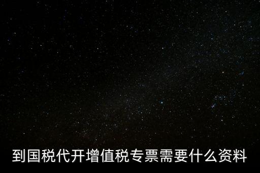 代開(kāi)增值稅專票帶什么資料，去國(guó)稅局辦理代開(kāi)增值稅專用發(fā)票都需要帶什么資料