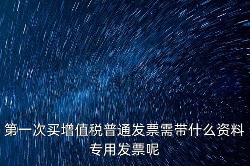 第一次開票需要什么資料，第一次買增值稅普通發(fā)票需帶什么資料專用發(fā)票呢