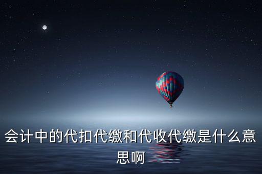 會計中的代扣代繳和代收代繳是什么意思啊