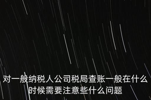 對(duì)一般納稅人公司稅局查賬一般在什么時(shí)候需要注意些什么問題