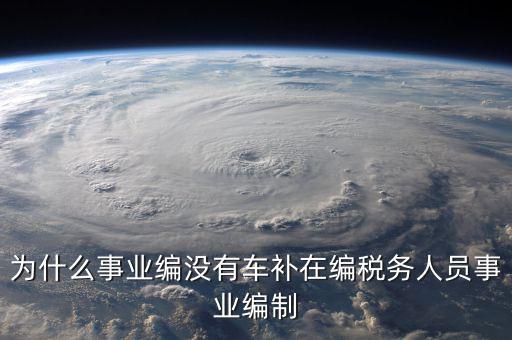 為什么事業(yè)編沒有車補在編稅務(wù)人員事業(yè)編制