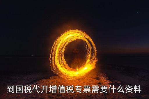 國稅代理開票需要什么資料，去國稅局辦理代開增值稅專用發(fā)票都需要帶什么資料