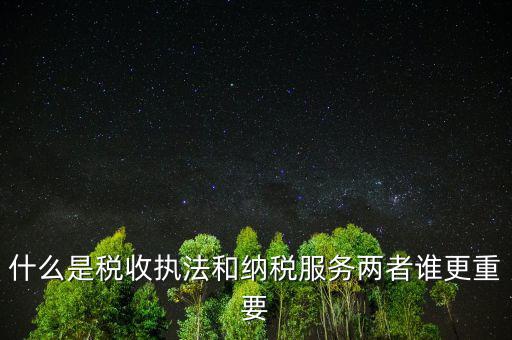 什么是納稅服務(wù)理念，什么是納稅服務(wù)和稅收執(zhí)法這兩者誰更重要