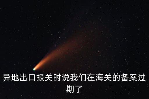 開出口委托證明提示超期為什么，異地出口報關(guān)時說我們在海關(guān)的備案過期了