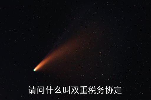 雙重征稅協(xié)定是什么，請問什么叫雙重稅務(wù)協(xié)定