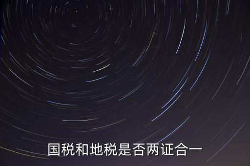 國(guó)稅的兩證合一是什么，國(guó)稅地稅兩證合一后是不是只交國(guó)稅了