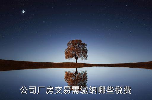 單位買廠房需要繳納稅什么稅，公司廠房交易需繳納哪些稅費
