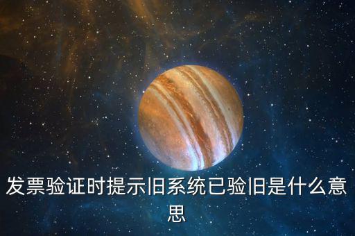 發(fā)票驗舊什么意思，發(fā)票驗證時提示舊系統(tǒng)已驗舊是什么意思