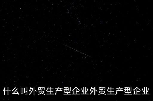 什么是生產(chǎn)型出口企業(yè)，什么叫外貿(mào)生產(chǎn)型企業(yè)外貿(mào)生產(chǎn)型企業(yè)