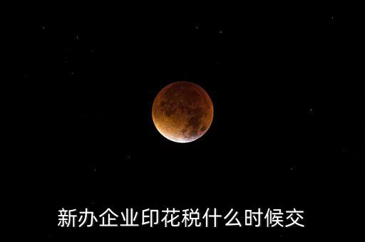 什么時(shí)候要交印花稅，新辦企業(yè)印花稅什么時(shí)候交