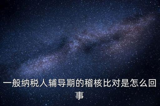 什么是交叉稽核比對，輔導(dǎo)期的進(jìn)項(xiàng)稅交叉稽核對比