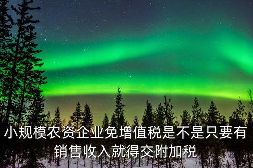 小規(guī)模農(nóng)資企業(yè)免增值稅是不是只要有銷(xiāo)售收入就得交附加稅