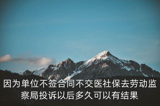 因為單位不簽合同不交醫(yī)社保去勞動監(jiān)察局投訴以后多久可以有結果
