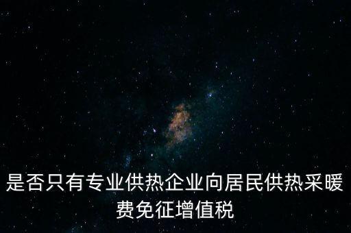 什么是兼營供熱企業(yè)，是否只有專業(yè)供熱企業(yè)向居民供熱采暖費免征增值稅