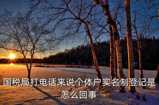 稅務(wù)實(shí)名制是干什么的，國(guó)稅局打電話來說個(gè)體戶實(shí)名制登記是怎么回事
