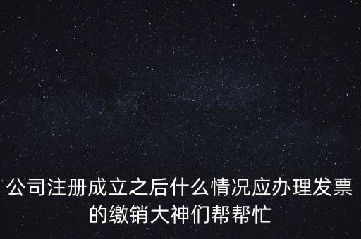 什么情況下發(fā)票要繳銷(xiāo)，公司注冊(cè)成立之后什么情況應(yīng)辦理發(fā)票的繳銷(xiāo)大神們幫幫忙