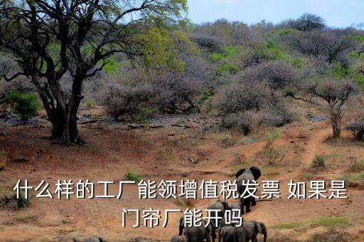 什么樣的公司可以領(lǐng)發(fā)票，什么樣的工廠能領(lǐng)增值稅發(fā)票 如果是門簾廠能開(kāi)嗎