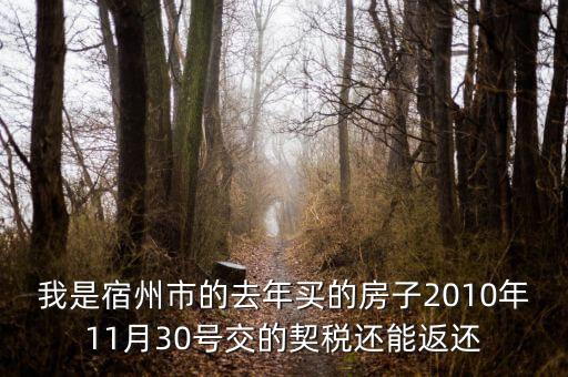 我是宿州市的去年買的房子2010年11月30號(hào)交的契稅還能返還