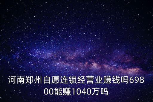 稅宣志愿者是什么，河南鄭州自愿連鎖經(jīng)營業(yè)賺錢嗎69800能賺1040萬嗎