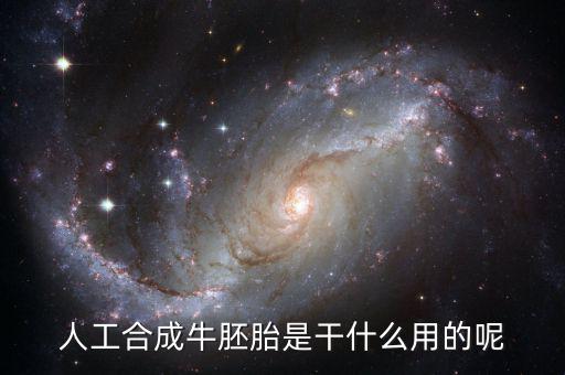 人工合成牛胚胎是什么，人工合成牛胚胎是干什么用的呢