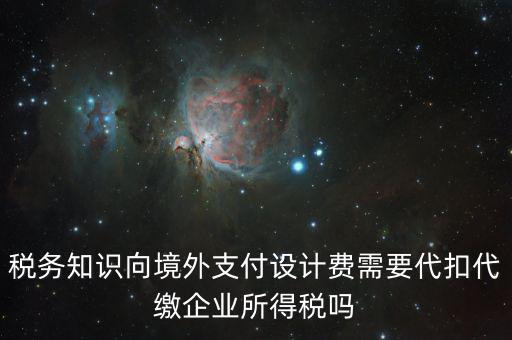稅務知識向境外支付設計費需要代扣代繳企業(yè)所得稅嗎