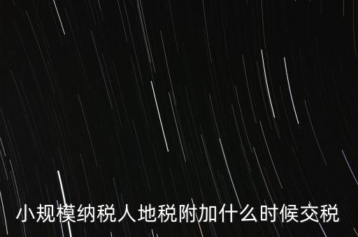 什么時候交附加稅，小規(guī)模納稅人地稅附加什么時候交稅