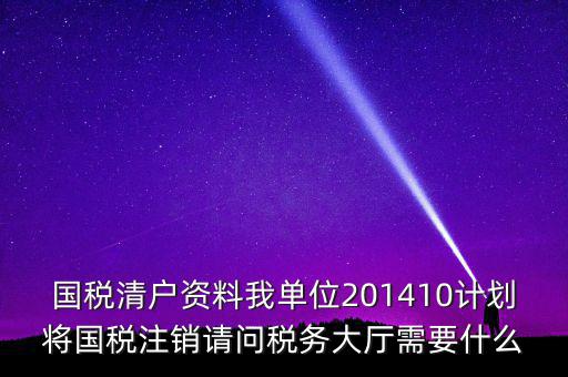國(guó)稅清戶資料我單位201410計(jì)劃將國(guó)稅注銷請(qǐng)問稅務(wù)大廳需要什么