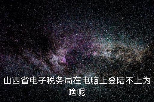 山西地稅網(wǎng)上申報(bào)為什么登不上，為什么網(wǎng)上地稅報(bào)稅營(yíng)業(yè)廳無法登陸